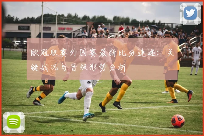 欧冠联赛外围赛最新比分速递：关键战况与晋级形势分析