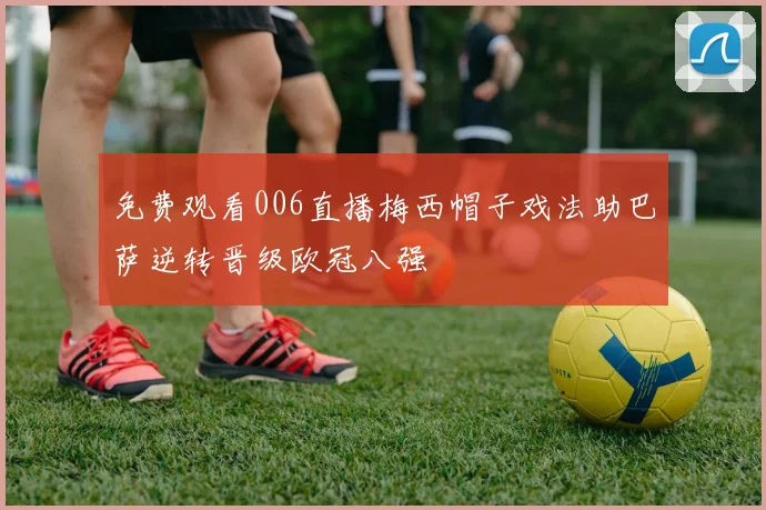 免费观看006直播梅西帽子戏法助巴萨逆转晋级欧冠八强