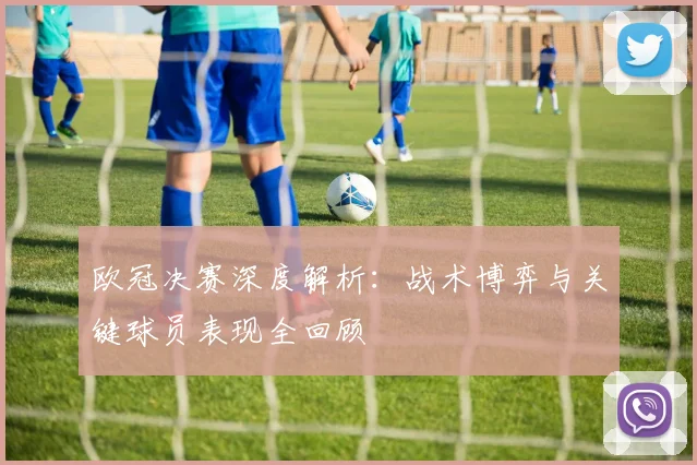 欧冠决赛深度解析：战术博弈与关键球员表现全回顾