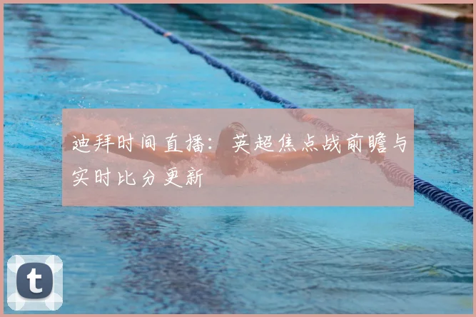 迪拜时间直播：英超焦点战前瞻与实时比分更新