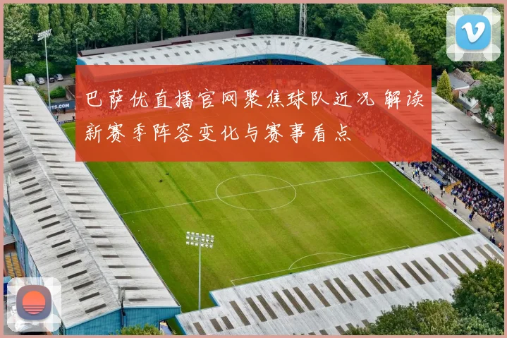 巴萨优直播官网聚焦球队近况 解读新赛季阵容变化与赛事看点