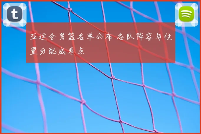 亚运会男篮名单公布 各队阵容与位置分配成看点