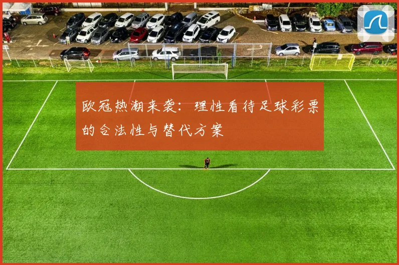 欧冠热潮来袭：理性看待足球彩票的合法性与替代方案