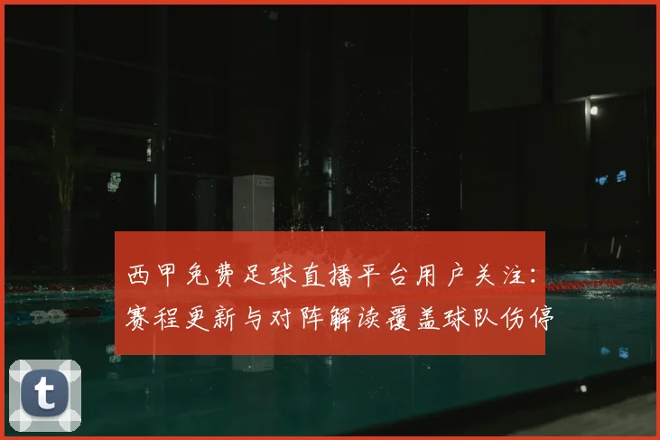 西甲免费足球直播平台用户关注：赛程更新与对阵解读覆盖球队伤停信息