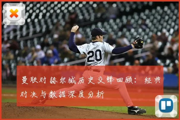 曼联对赫尔城历史交锋回顾：经典对决与数据深度分析