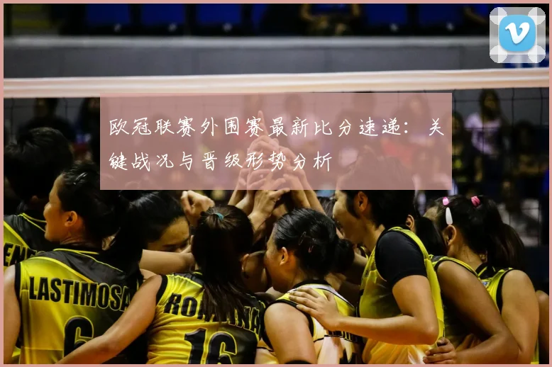 欧冠联赛外围赛最新比分速递：关键战况与晋级形势分析