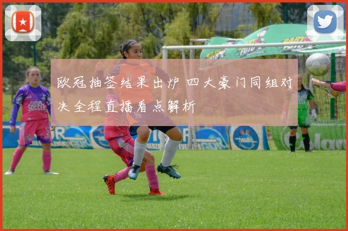 欧冠抽签结果出炉 四大豪门同组对决全程直播看点解析