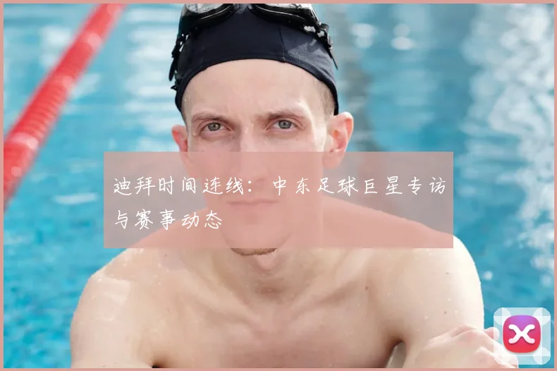 迪拜时间连线：中东足球巨星专访与赛事动态