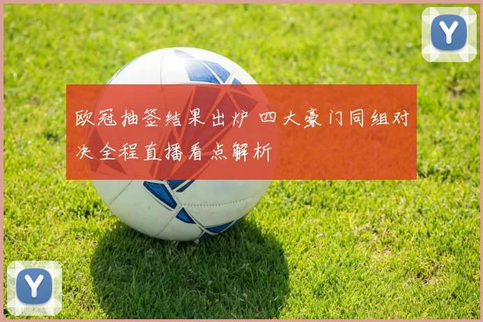 欧冠抽签结果出炉 四大豪门同组对决全程直播看点解析