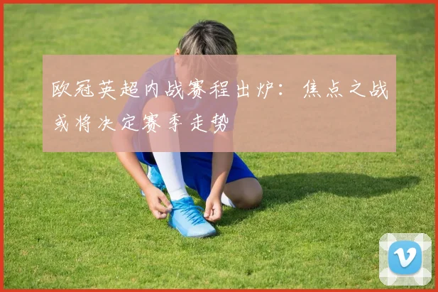 欧冠英超内战赛程出炉：焦点之战或将决定赛季走势