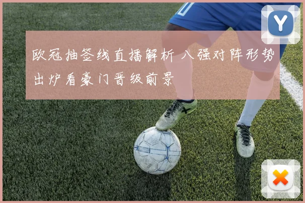 欧冠抽签线直播解析 八强对阵形势出炉看豪门晋级前景