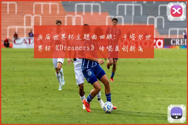历届世界杯主题曲回顾：卡塔尔世界杯《Dreamers》传唱度创新高