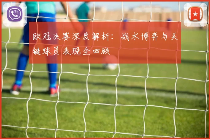 欧冠决赛深度解析：战术博弈与关键球员表现全回顾